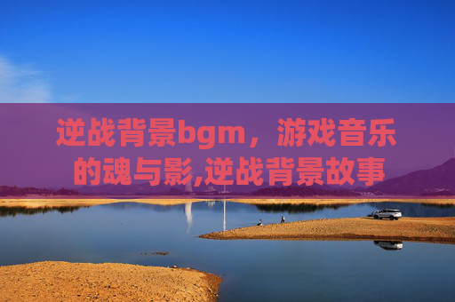 逆战背景bgm，游戏音乐的魂与影,逆战背景故事