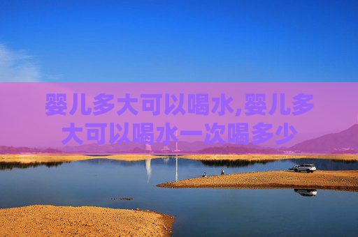 婴儿多大可以喝水,婴儿多大可以喝水一次喝多少