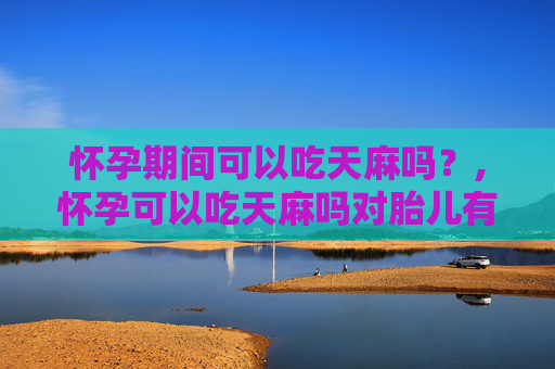 怀孕期间可以吃天麻吗？,怀孕可以吃天麻吗对胎儿有影响