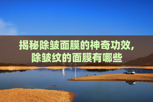 揭秘除皱面膜的神奇功效,除皱纹的面膜有哪些