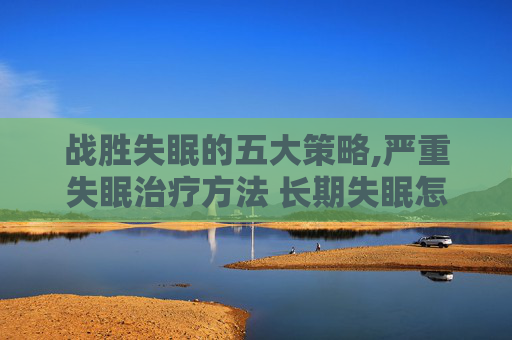 战胜失眠的五大策略,严重失眠治疗方法 长期失眠怎么办