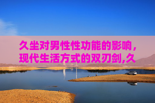 久坐对男性性功能的影响，现代生活方式的双刃剑,久坐对男性性功能的影响要怎样治疗