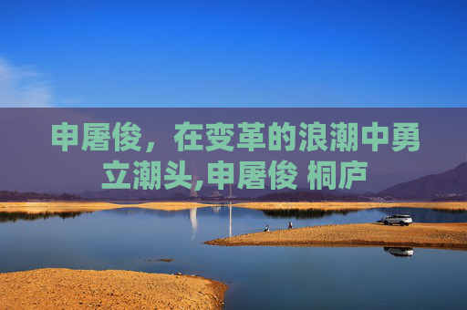申屠俊，在变革的浪潮中勇立潮头,申屠俊 桐庐