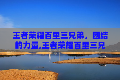 王者荣耀百里三兄弟，团结的力量,王者荣耀百里三兄弟是谁