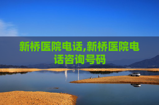 新桥医院电话,新桥医院电话咨询号码
