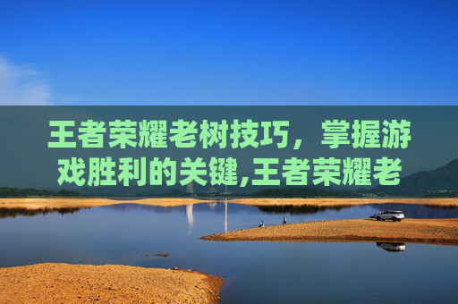 王者荣耀老树技巧，掌握游戏胜利的关键,王者荣耀老树技巧攻略