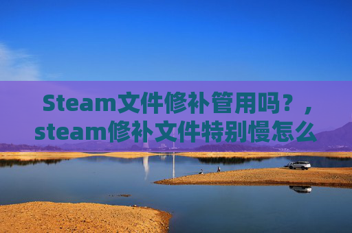 Steam文件修补管用吗？,steam修补文件特别慢怎么办