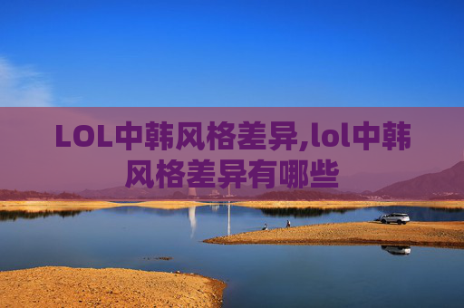 LOL中韩风格差异,lol中韩风格差异有哪些