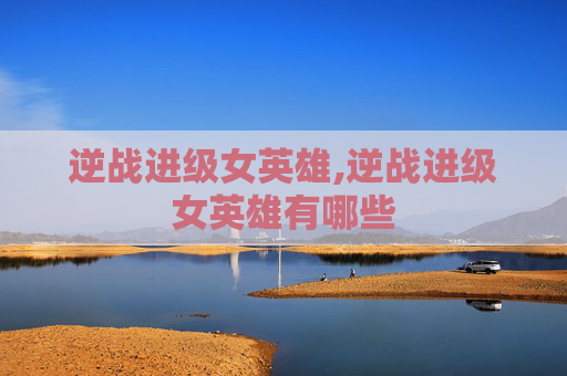 逆战进级女英雄,逆战进级女英雄有哪些