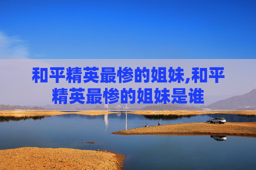 和平精英最惨的姐妹,和平精英最惨的姐妹是谁