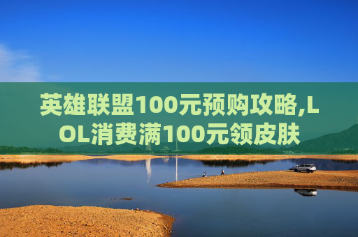 英雄联盟100元预购攻略,LOL消费满100元领皮肤
