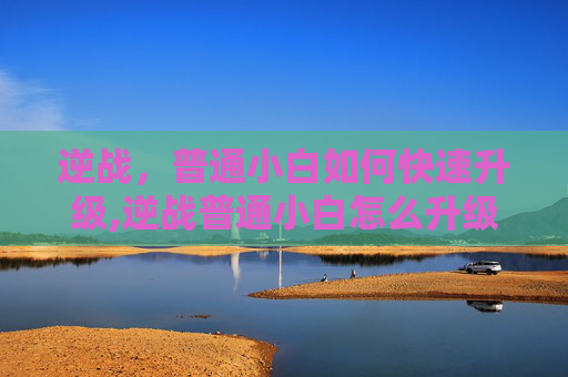 逆战，普通小白如何快速升级,逆战普通小白怎么升级快一点