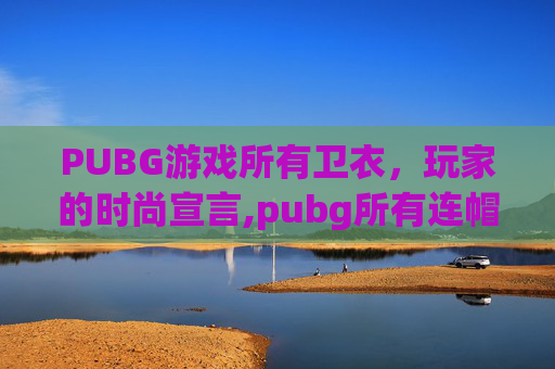 PUBG游戏所有卫衣，玩家的时尚宣言,pubg所有连帽卫衣