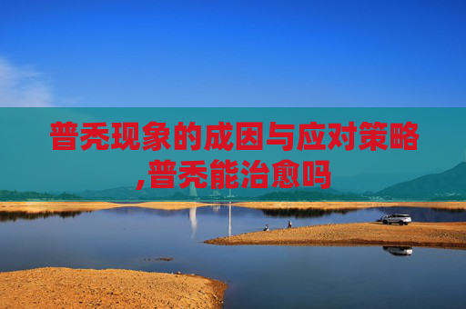 普秃现象的成因与应对策略,普秃能治愈吗