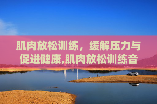 肌肉放松训练，缓解压力与促进健康,肌肉放松训练音频mp3