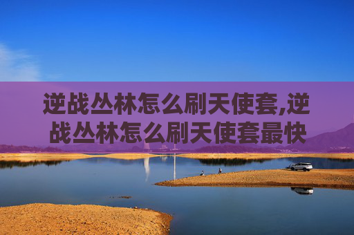 逆战丛林怎么刷天使套,逆战丛林怎么刷天使套最快