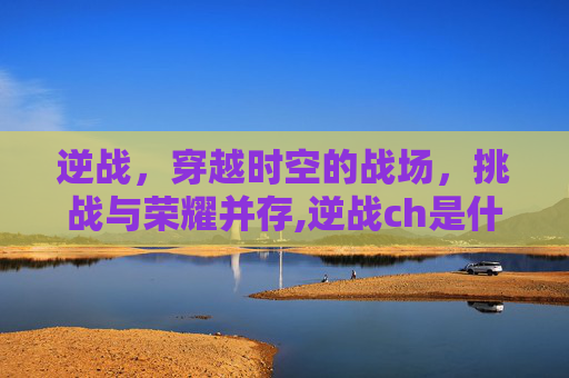 逆战，穿越时空的战场，挑战与荣耀并存,逆战ch是什么意思