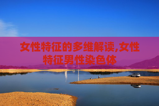 女性特征的多维解读,女性特征男性染色体