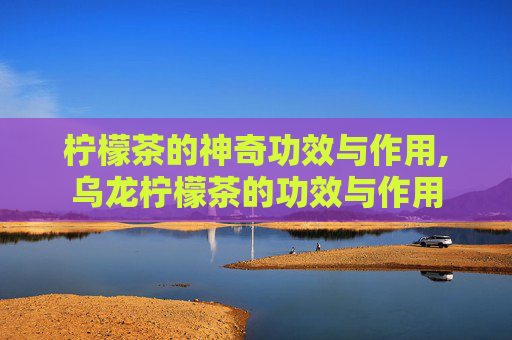 柠檬茶的神奇功效与作用,乌龙柠檬茶的功效与作用
