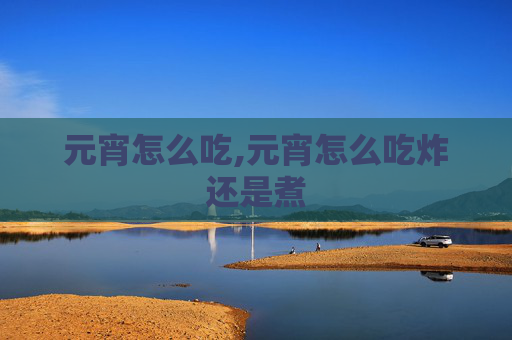 元宵怎么吃,元宵怎么吃炸还是煮