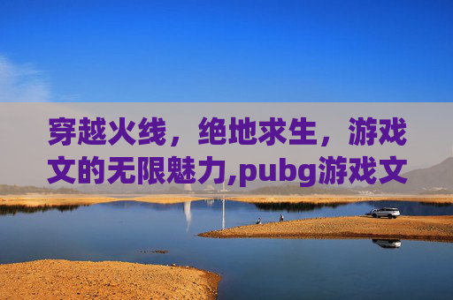 穿越火线，绝地求生，游戏文的无限魅力,pubg游戏文件不完整