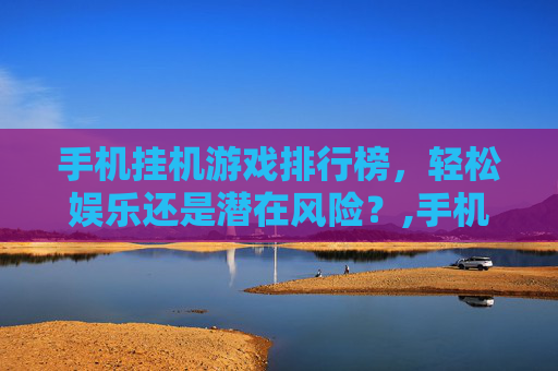 手机挂机游戏排行榜，轻松娱乐还是潜在风险？,手机挂机游戏排行榜前十名有哪些