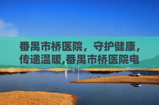 番禺市桥医院，守护健康，传递温暖,番禺市桥医院电话