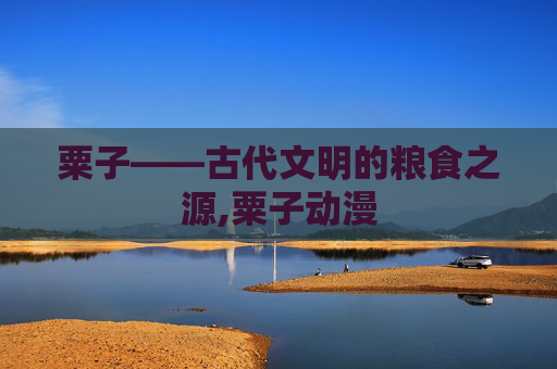 粟子——古代文明的粮食之源,粟子动漫
