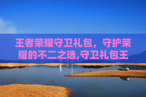 王者荣耀守卫礼包，守护荣耀的不二之选,守卫礼包王者荣耀怎么领