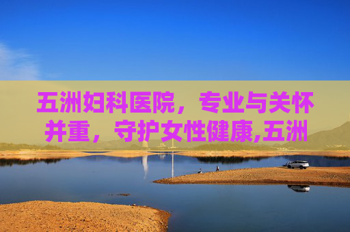 五洲妇科医院，专业与关怀并重，守护女性健康,五洲妇科医院电话