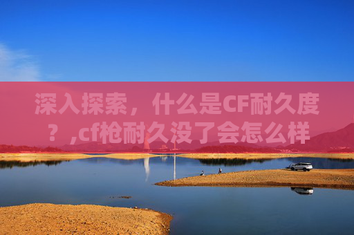 深入探索，什么是CF耐久度？,cf枪耐久没了会怎么样