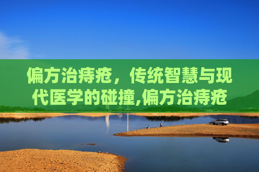 偏方治痔疮，传统智慧与现代医学的碰撞,偏方治痔疮可信吗