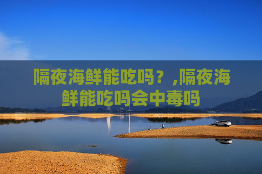 隔夜海鲜能吃吗？,隔夜海鲜能吃吗会中毒吗