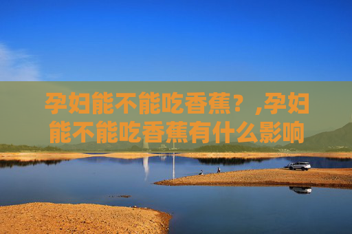 孕妇能不能吃香蕉？,孕妇能不能吃香蕉有什么影响