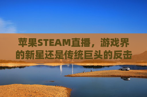 苹果STEAM直播，游戏界的新星还是传统巨头的反击？,Steam直播
