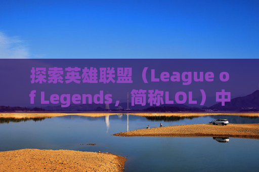 探索英雄联盟（League of Legends，简称LOL）中那些令人眼前一亮的称号,lol英雄称号一览表