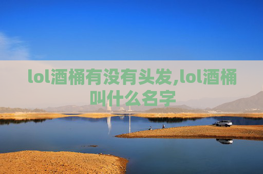 lol酒桶有没有头发,lol酒桶叫什么名字