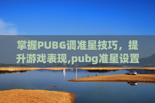 掌握PUBG调准星技巧，提升游戏表现,pubg准星设置