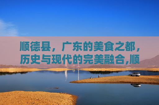 顺德县，广东的美食之都，历史与现代的完美融合,顺德县志
