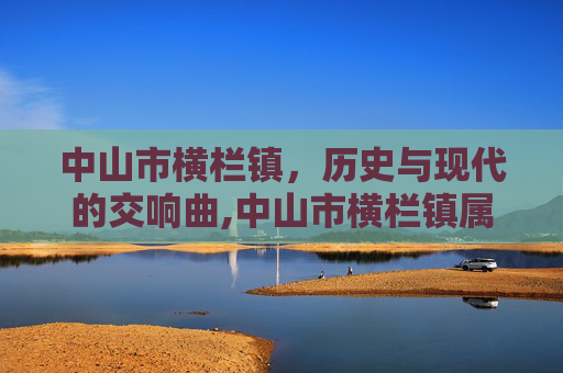 中山市横栏镇，历史与现代的交响曲,中山市横栏镇属于哪个区