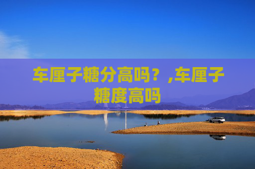 车厘子糖分高吗？,车厘子糖度高吗
