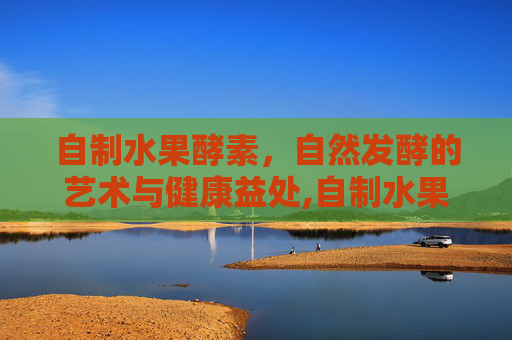 自制水果酵素，自然发酵的艺术与健康益处,自制水果酵素的危害