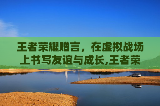 王者荣耀赠言，在虚拟战场上书写友谊与成长,王者荣耀赠言怎么获得