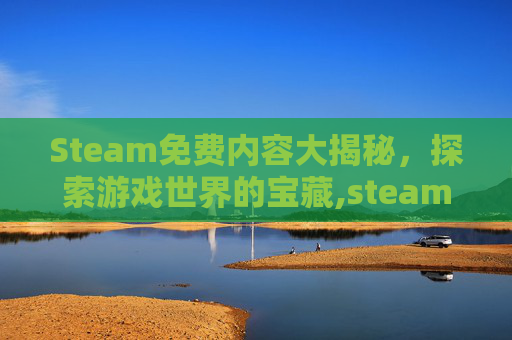 Steam免费内容大揭秘，探索游戏世界的宝藏,steam免费内容下载