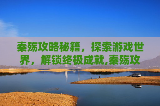 秦殇攻略秘籍，探索游戏世界，解锁终极成就,秦殇攻略秘籍7种武器