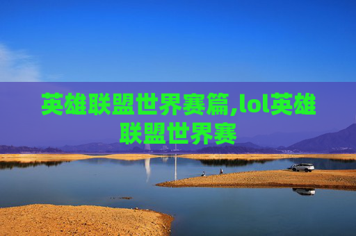 英雄联盟世界赛篇,lol英雄联盟世界赛