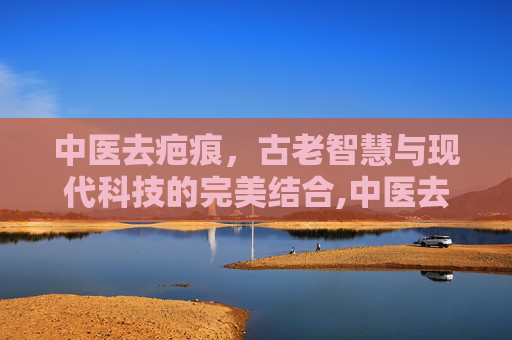 中医去疤痕，古老智慧与现代科技的完美结合,中医去疤痕增生