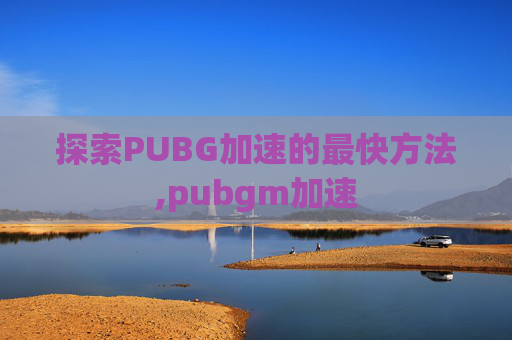 探索PUBG加速的最快方法,pubgm加速