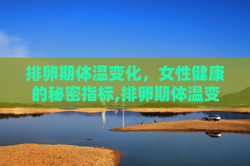 排卵期体温变化，女性健康的秘密指标,排卵期体温变化规律是怎样的