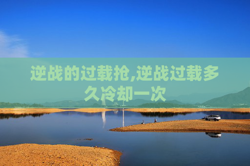 逆战的过载抢,逆战过载多久冷却一次